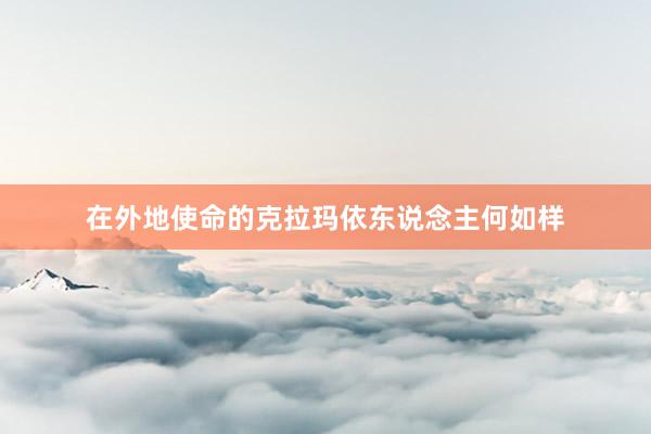 在外地使命的克拉玛依东说念主何如样