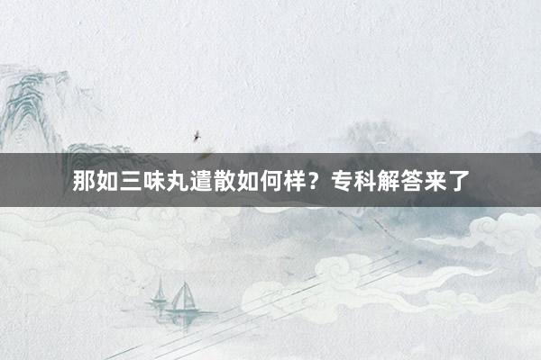 那如三味丸遣散如何样？专科解答来了