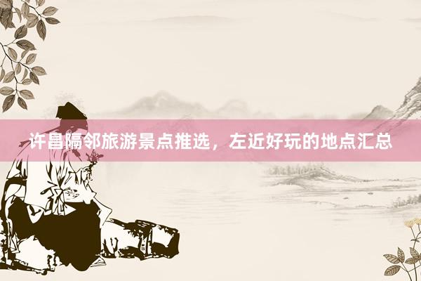 许昌隔邻旅游景点推选，左近好玩的地点汇总