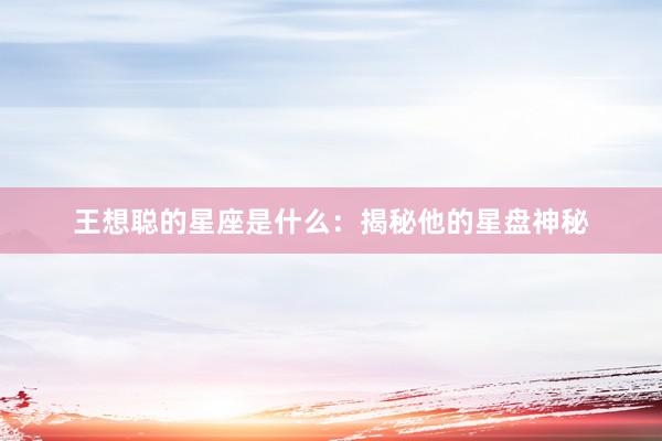 王想聪的星座是什么：揭秘他的星盘神秘