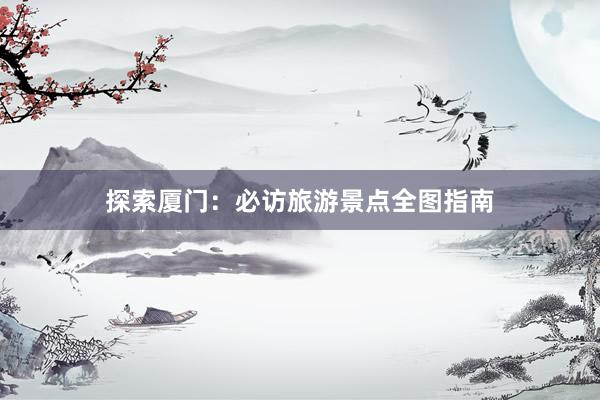 探索厦门：必访旅游景点全图指南