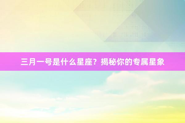 三月一号是什么星座？揭秘你的专属星象