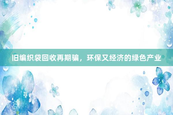 旧编织袋回收再期骗，环保又经济的绿色产业