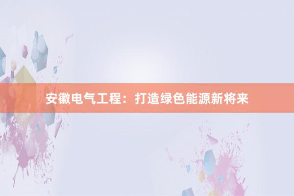 安徽电气工程：打造绿色能源新将来